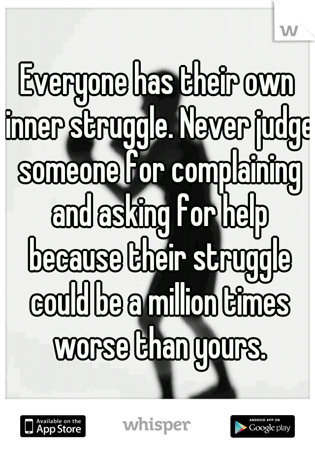 Everyone has their own inner struggle. Never judge someone for complaining and asking for help because their struggle could be a million times worse than yours.