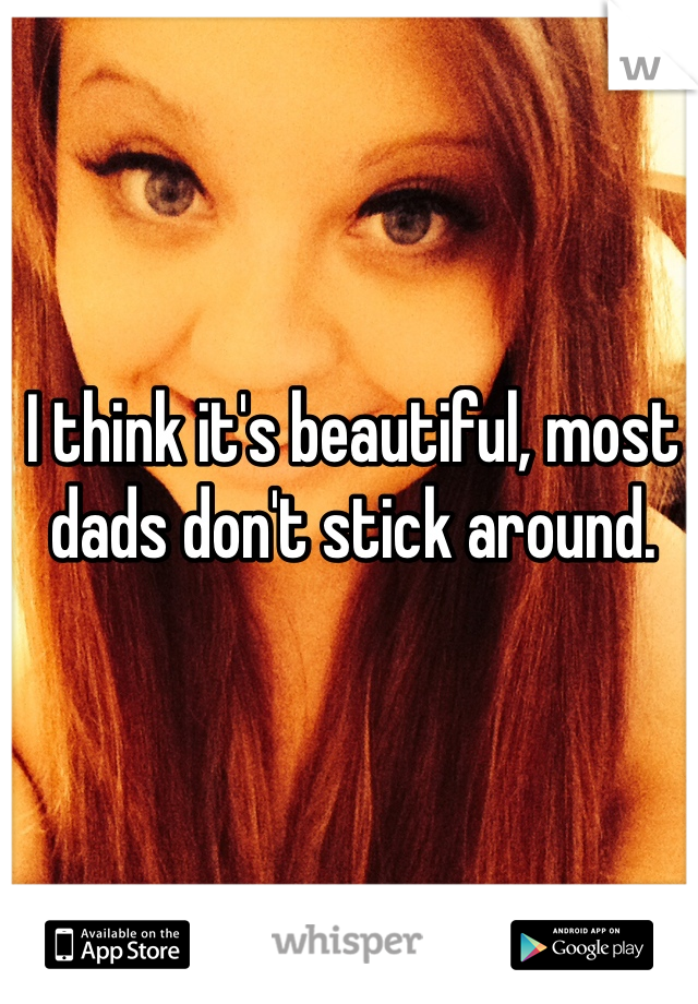 I think it's beautiful, most dads don't stick around. 