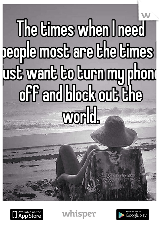 The times when I need people most are the times I just want to turn my phone off and block out the world. 