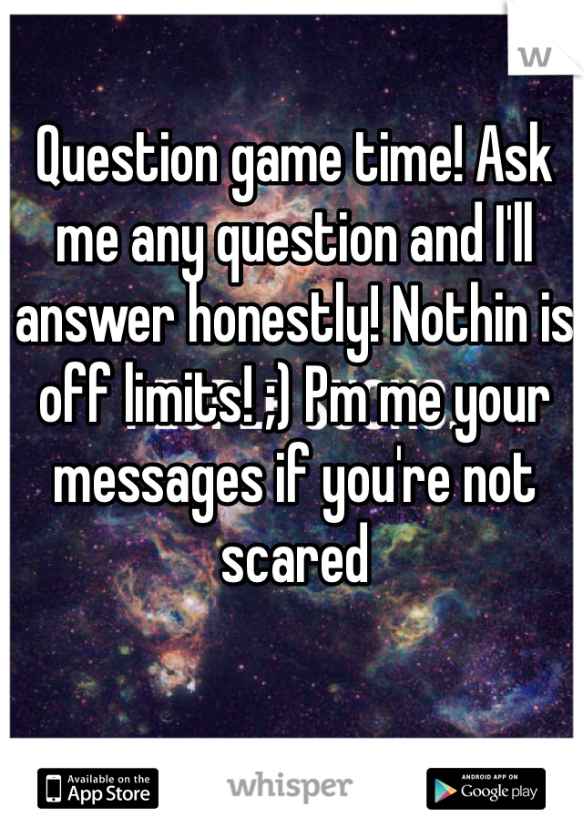 Question game time! Ask me any question and I'll answer honestly! Nothin is off limits! ;) Pm me your messages if you're not scared