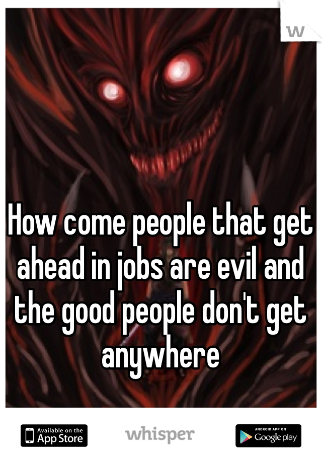 How come people that get ahead in jobs are evil and the good people don't get anywhere