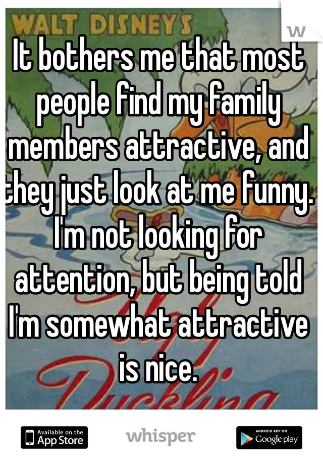 It bothers me that most people find my family members attractive, and they just look at me funny. I'm not looking for attention, but being told I'm somewhat attractive is nice. 