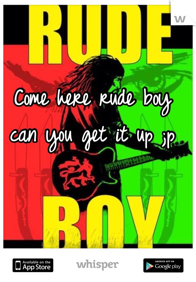 Come here rude boy can you get it up ;p 
