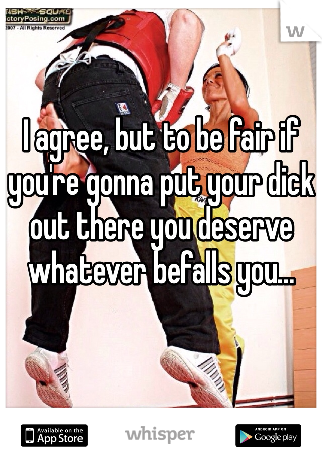 I agree, but to be fair if you're gonna put your dick out there you deserve whatever befalls you...