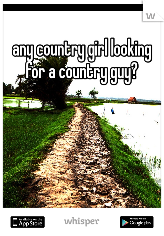 any country girl looking for a country guy? 