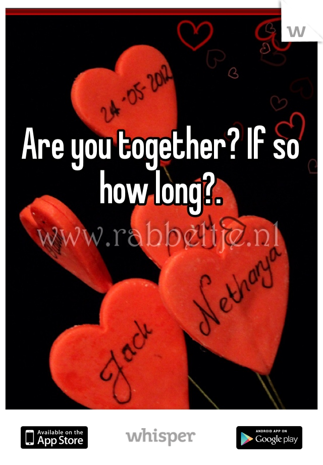 Are you together? If so how long?.