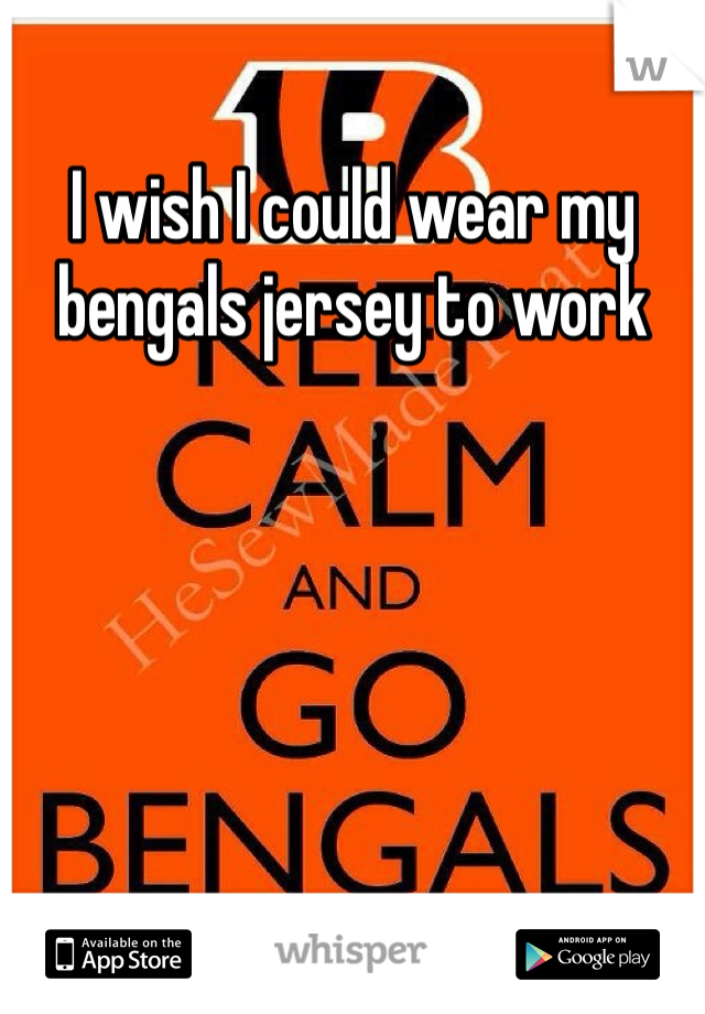 I wish I could wear my bengals jersey to work