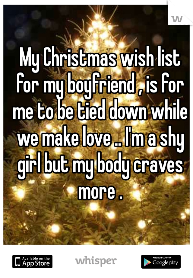 My Christmas wish list for my boyfriend , is for me to be tied down while we make love .. I'm a shy girl but my body craves more . 