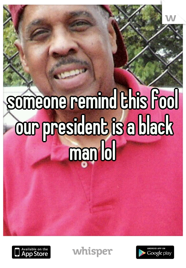 someone remind this fool our president is a black man lol 