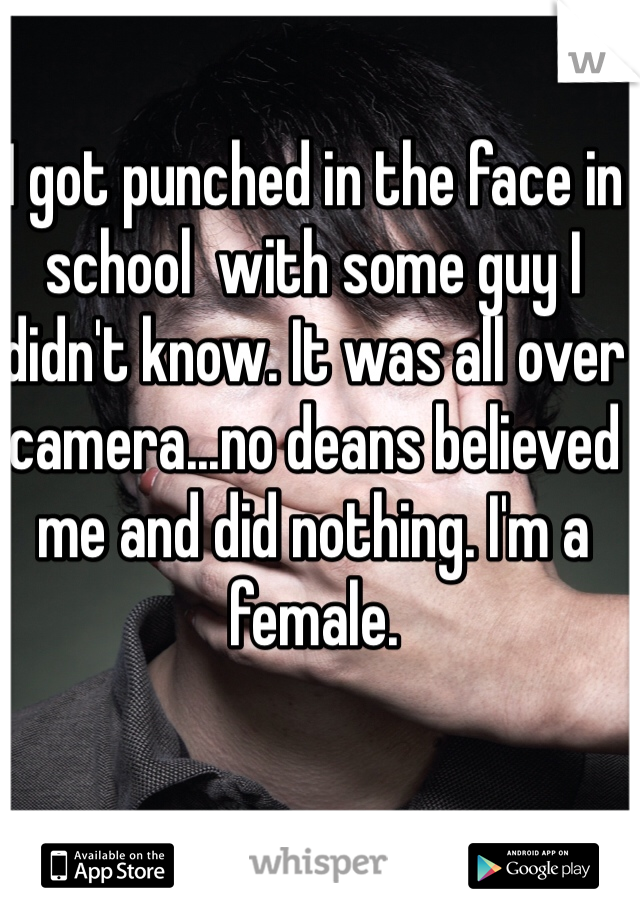 I got punched in the face in school  with some guy I didn't know. It was all over camera...no deans believed me and did nothing. I'm a female. 