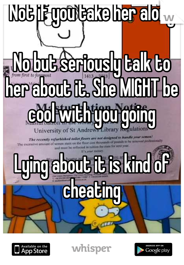 Not if you take her along

No but seriously talk to her about it. She MIGHT be cool with you going

Lying about it is kind of cheating 