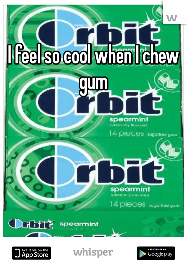 I feel so cool when I chew gum