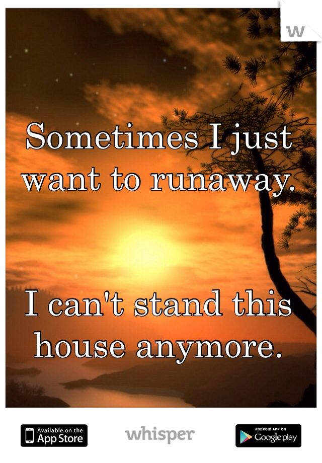 Sometimes I just want to runaway.
 

I can't stand this house anymore. 