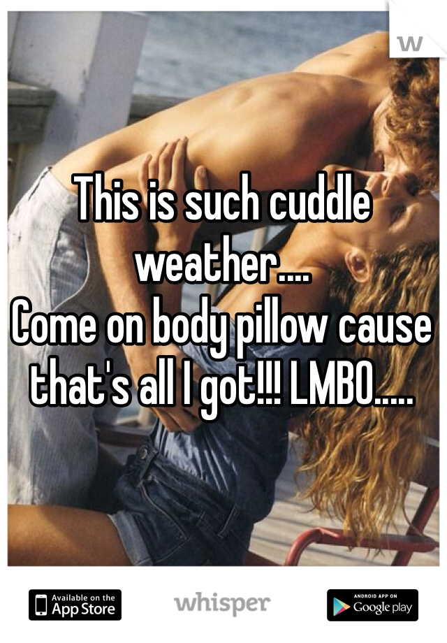 This is such cuddle weather....
Come on body pillow cause that's all I got!!! LMBO.....