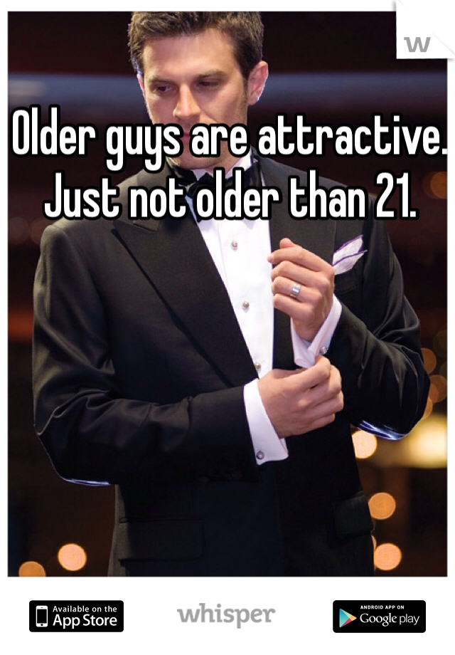 Older guys are attractive. Just not older than 21. 