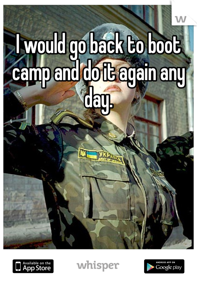 I would go back to boot camp and do it again any day.