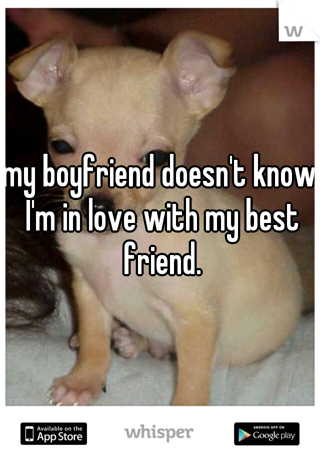 my boyfriend doesn't know I'm in love with my best friend.
