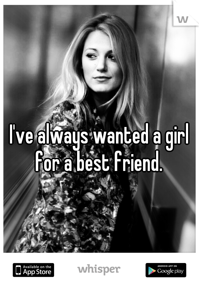 I've always wanted a girl for a best friend. 
