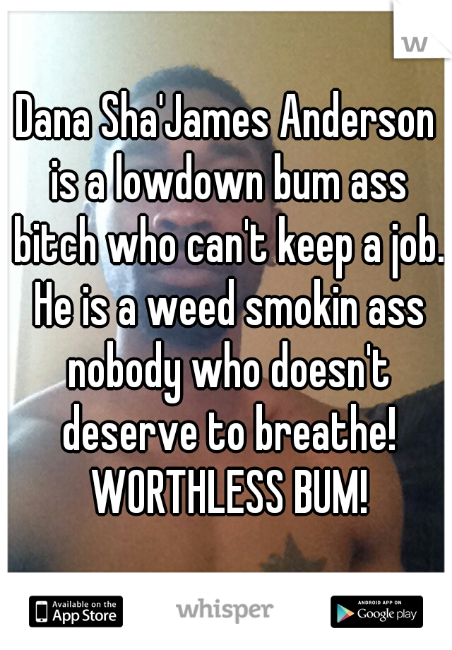 Dana Sha'James Anderson is a lowdown bum ass bitch who can't keep a job. He is a weed smokin ass nobody who doesn't deserve to breathe! WORTHLESS BUM!