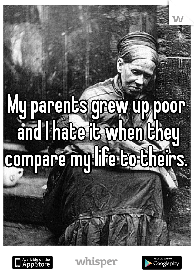 My parents grew up poor and I hate it when they compare my life to theirs. 