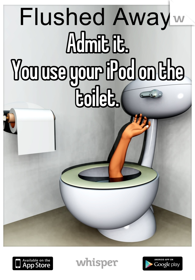 Admit it.
You use your iPod on the toilet.