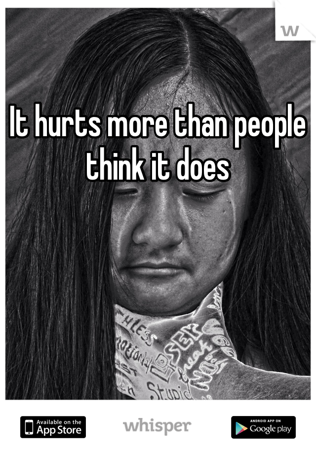 It hurts more than people think it does 
