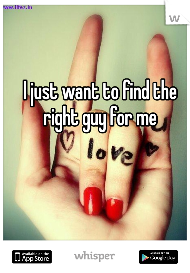 I just want to find the right guy for me