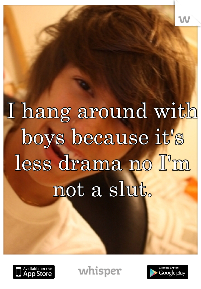 I hang around with boys because it's less drama no I'm not a slut.