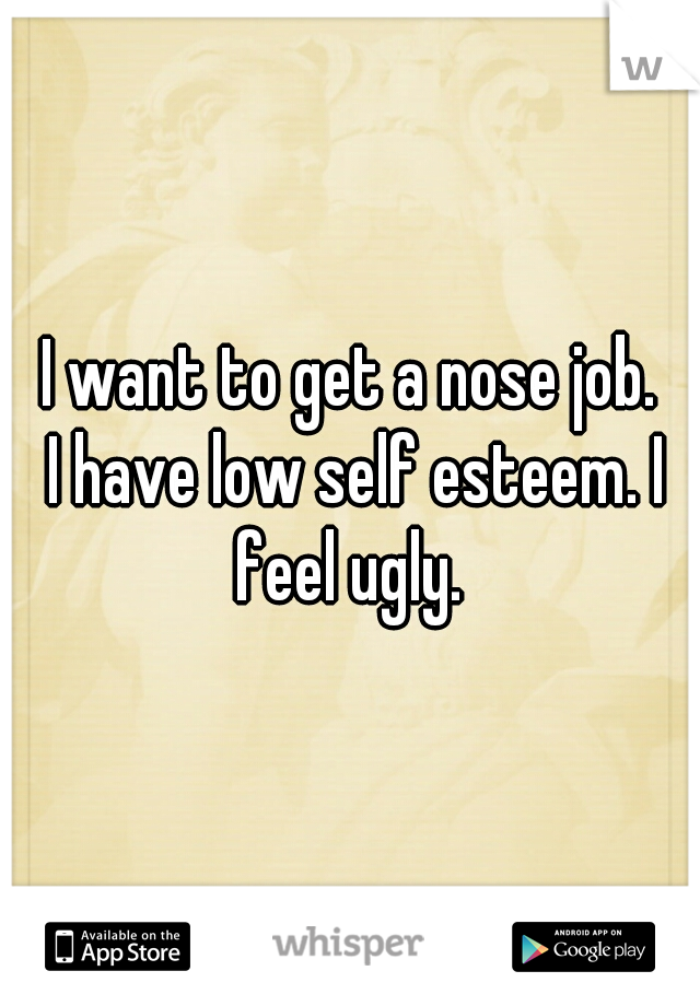 I want to get a nose job.

 I have low self esteem. I feel ugly. 