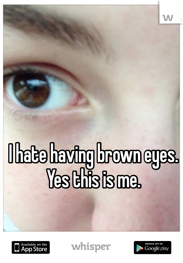 I hate having brown eyes. 
Yes this is me.
