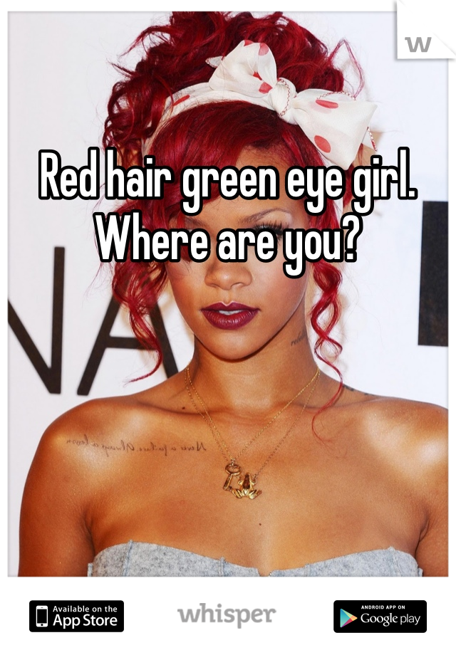 Red hair green eye girl. Where are you?