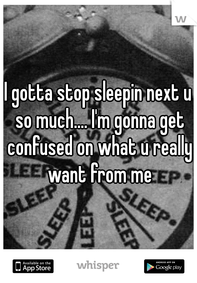I gotta stop sleepin next u so much.... I'm gonna get confused on what u really want from me