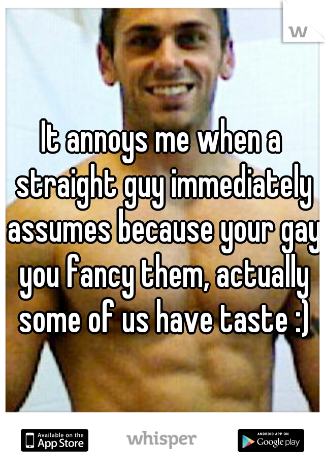 It annoys me when a straight guy immediately assumes because your gay you fancy them, actually some of us have taste :)
