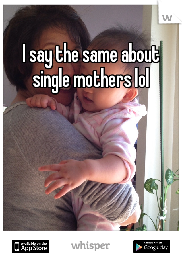 I say the same about single mothers lol