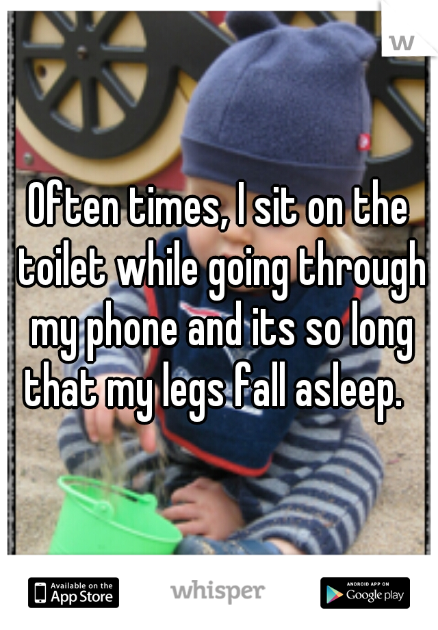 Often times, I sit on the toilet while going through my phone and its so long that my legs fall asleep.  