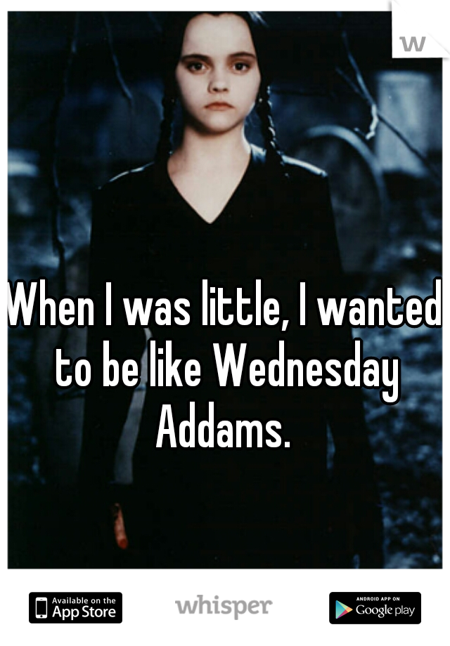When I was little, I wanted to be like Wednesday Addams. 