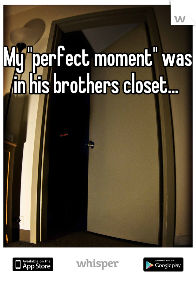 My "perfect moment" was in his brothers closet... 