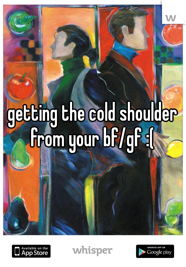 getting the cold shoulder
from your bf/gf :(