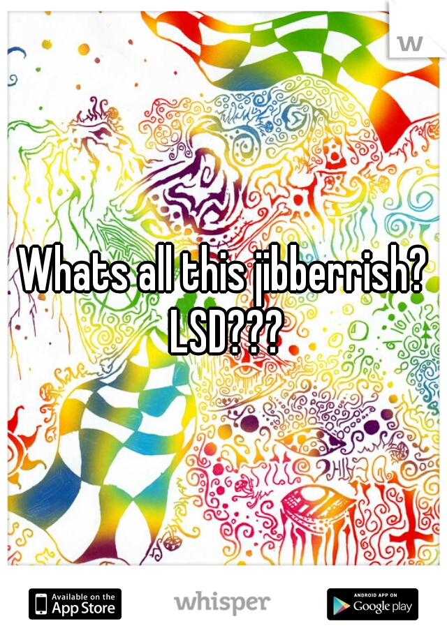 Whats all this jibberrish? LSD???