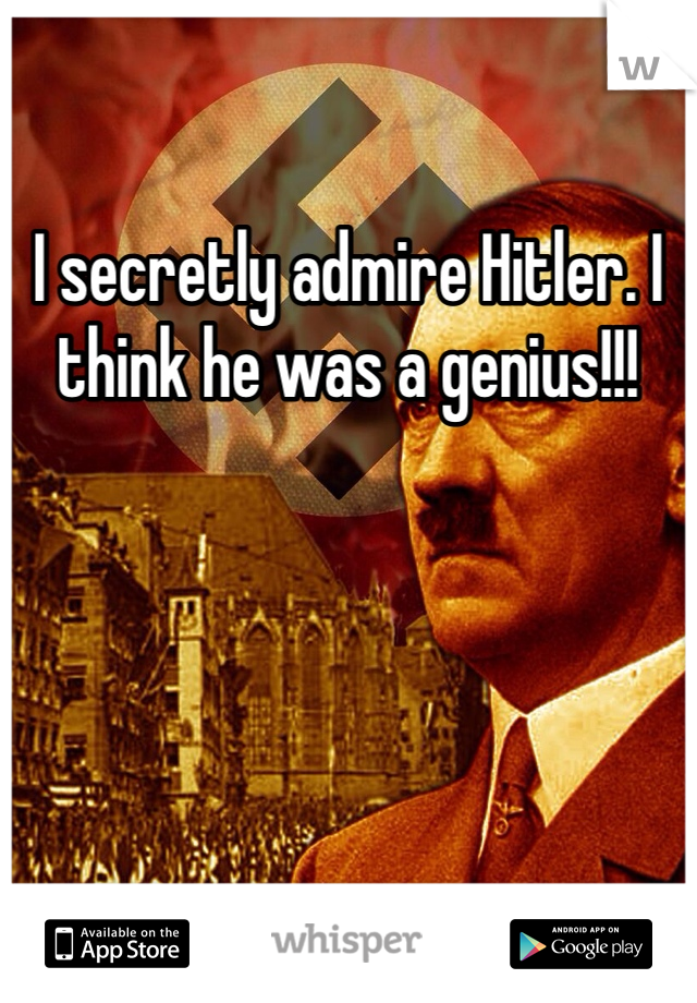 I secretly admire Hitler. I think he was a genius!!!
