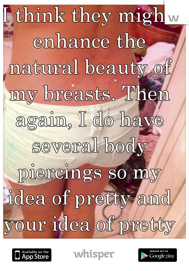 I think they might enhance the natural beauty of my breasts. Then again, I do have several body piercings so my idea of pretty and your idea of pretty are different.