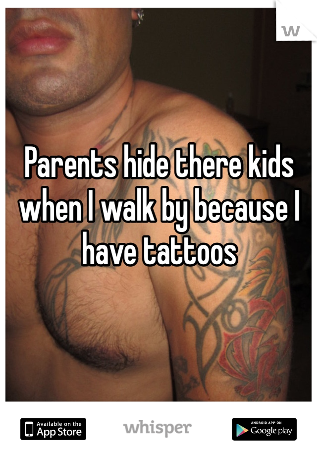 Parents hide there kids when I walk by because I have tattoos