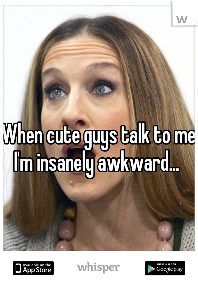 When cute guys talk to me I'm insanely awkward... 