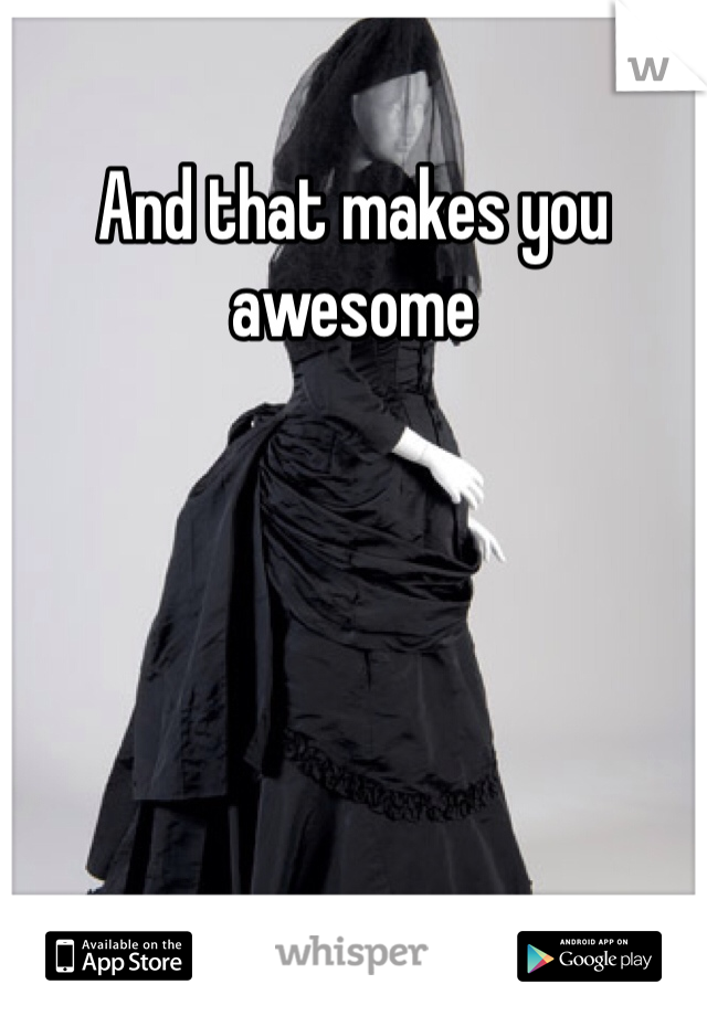 And that makes you awesome 