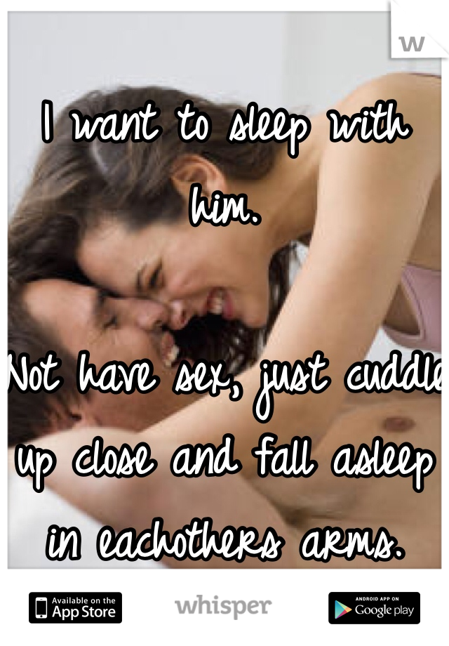 
I want to sleep with him.

Not have sex, just cuddle up close and fall asleep in eachothers arms.