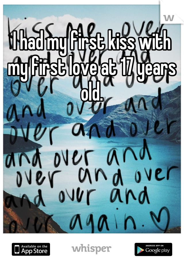 I had my first kiss with my first love at 17 years old.