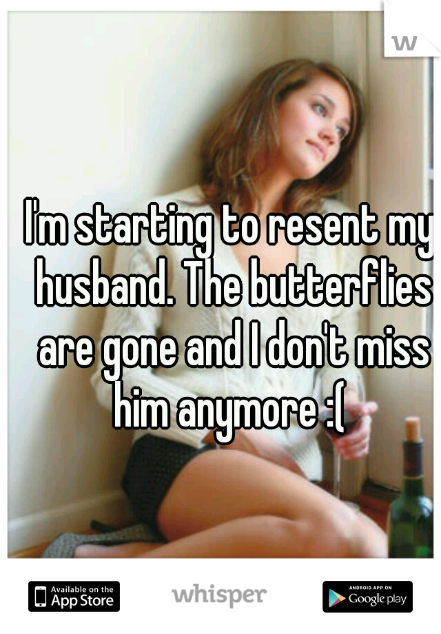 I'm starting to resent my husband. The butterflies are gone and I don't miss him anymore :( 