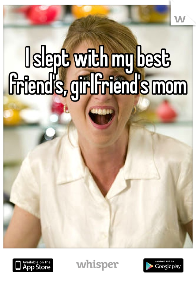 I slept with my best friend's, girlfriend's mom