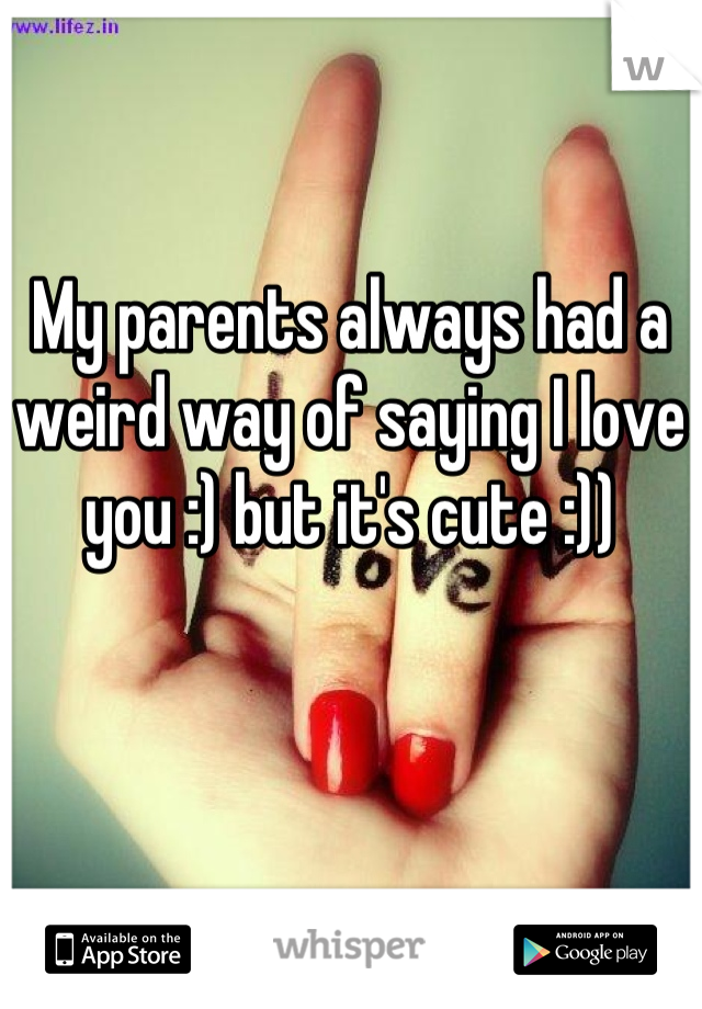 My parents always had a weird way of saying I love you :) but it's cute :))