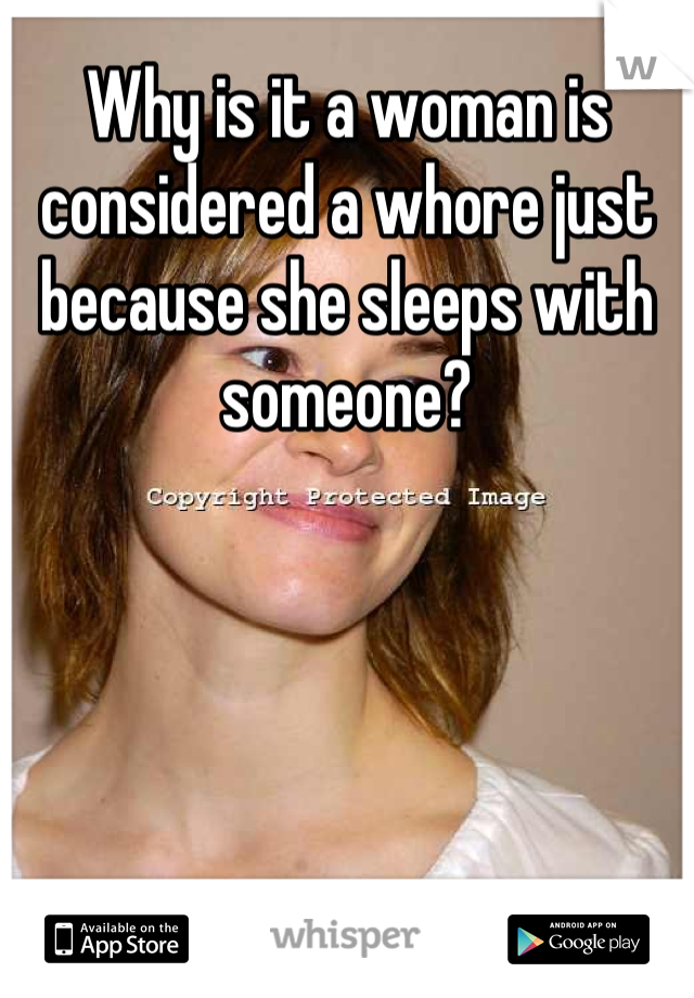 Why is it a woman is considered a whore just because she sleeps with someone?